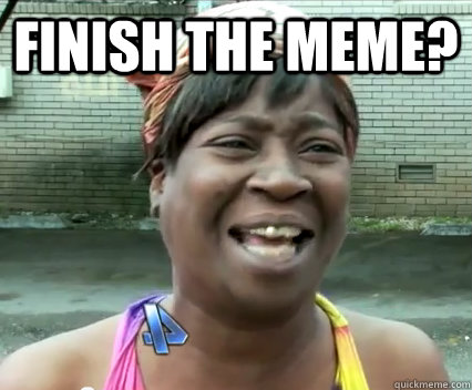 Finish the meme?  - Finish the meme?   Misc