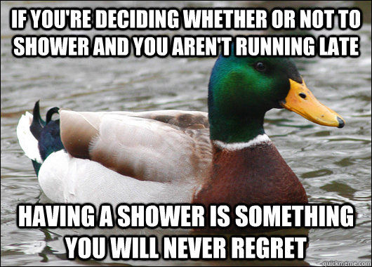 If you're deciding whether or not to shower and you aren't running late Having a shower is something you will never regret  Actual Advice Mallard