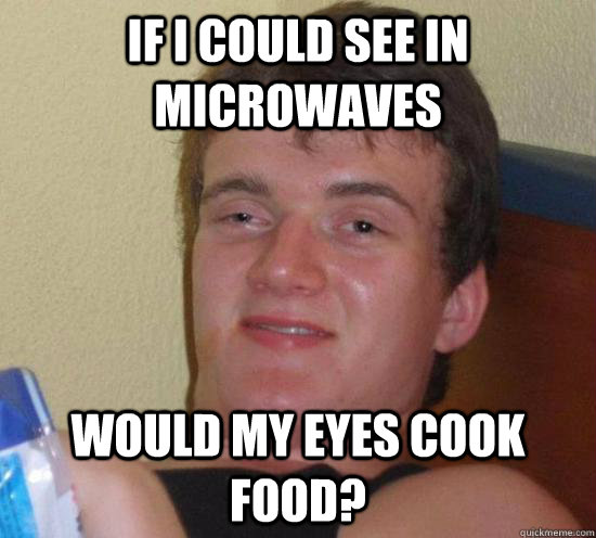 If I could see in microwaves would my eyes cook food?  Really High Guy