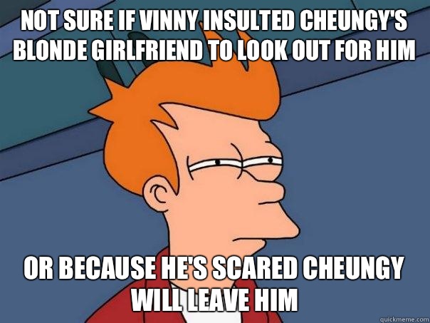 Not sure if Vinny insulted cheungy's blonde girlfriend to look out for him  or because he's scared cheungy will leave him   Futurama Fry