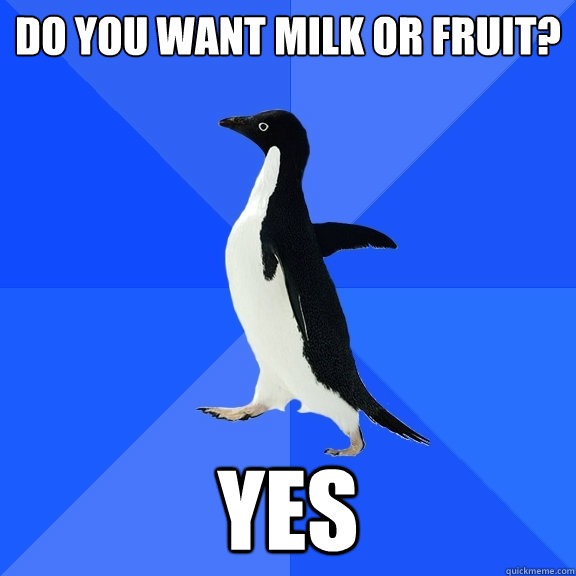 Do you want milk or fruit? Yes  Socially Awkward Penguin