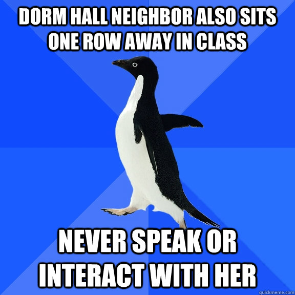 Dorm hall neighbor also sits one row away in class Never speak or interact with her  Socially Awkward Penguin