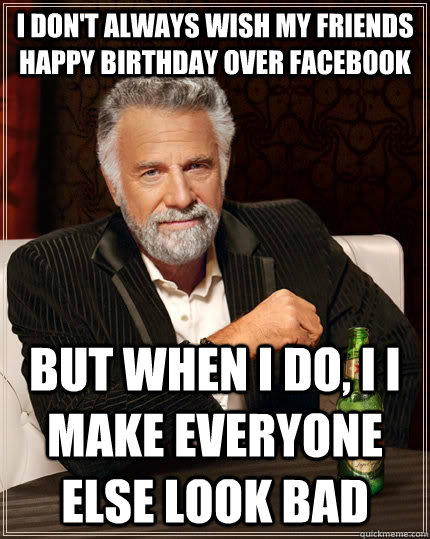 I don't always wish my friends happy birthday over facebook but when I do, I i make everyone else look bad  The Most Interesting Man In The World