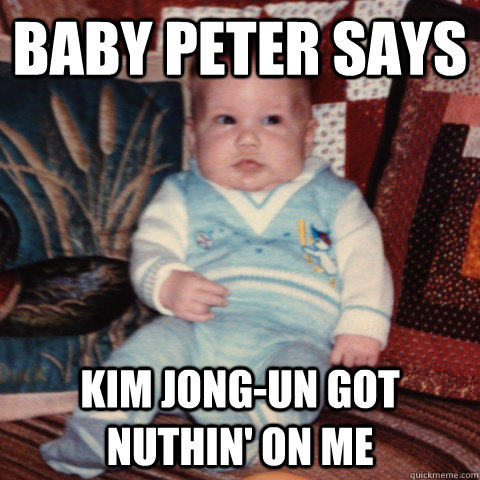 Baby peter says Kim Jong-Un got nuthin' on me  
