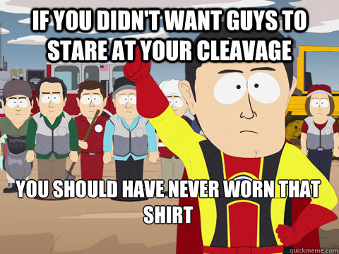 if you didn't want guys to stare at your cleavage you should have never worn that shirt  Captain Hindsight
