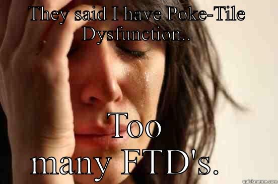 THEY SAID I HAVE POKE-TILE DYSFUNCTION.. TOO MANY FTD'S.   First World Problems