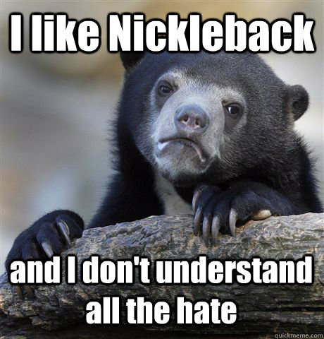 I like Nickleback and I don't understand all the hate  Confession Bear