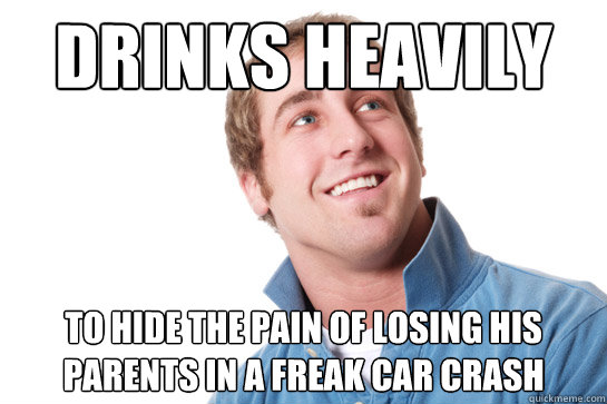 Drinks Heavily To hide the pain of losing his parents in a freak car crash  Misunderstood D-Bag