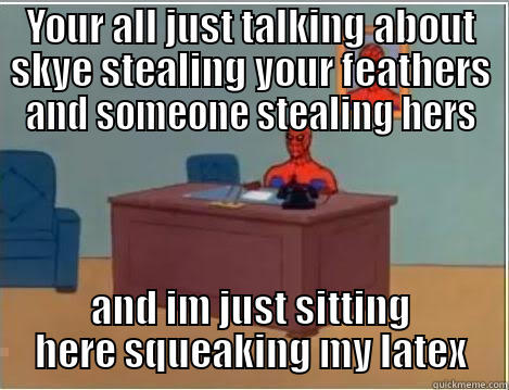YOUR ALL JUST TALKING ABOUT SKYE STEALING YOUR FEATHERS AND SOMEONE STEALING HERS AND IM JUST SITTING HERE SQUEAKING MY LATEX Spiderman Desk
