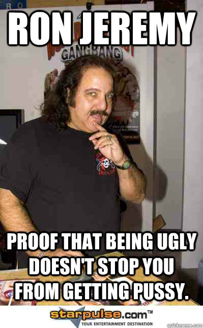 Ron jeremy Proof that being ugly doesn't stop you from getting pussy.  Ron jeremy