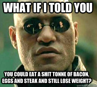 what if i told you you could eat a shit tonne of bacon, eggs and steak and still lose weight? - what if i told you you could eat a shit tonne of bacon, eggs and steak and still lose weight?  Matrix Morpheus