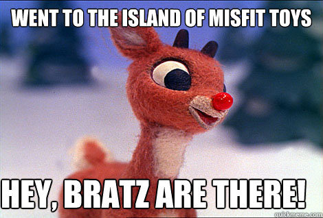 WENT TO THE ISLAND OF MISFIT TOYS HEY, bratz are there! - WENT TO THE ISLAND OF MISFIT TOYS HEY, bratz are there!  Condescending Rudolph