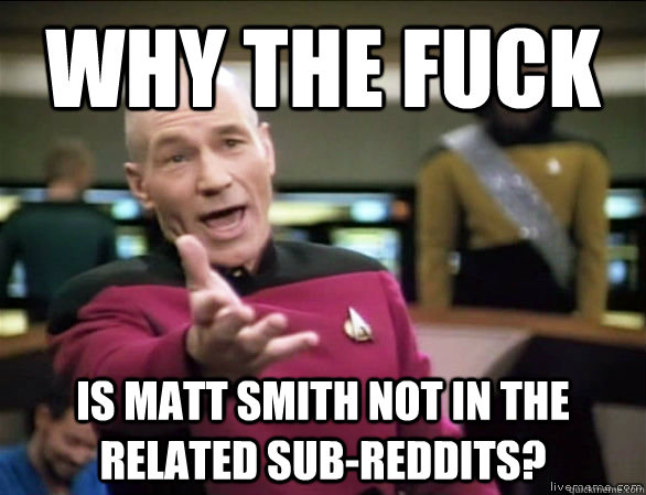 why the fuck is Matt Smith not in the related Sub-Reddits?   Annoyed Picard HD