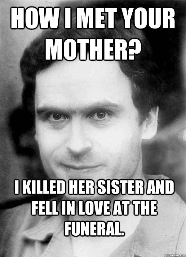 How I met your Mother?  I killed her Sister and fell in love at the funeral. - How I met your Mother?  I killed her Sister and fell in love at the funeral.  Ted Bundy