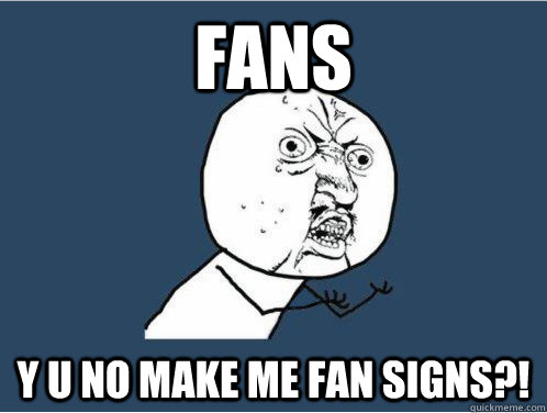 Fans y u no make me fan signs?!  