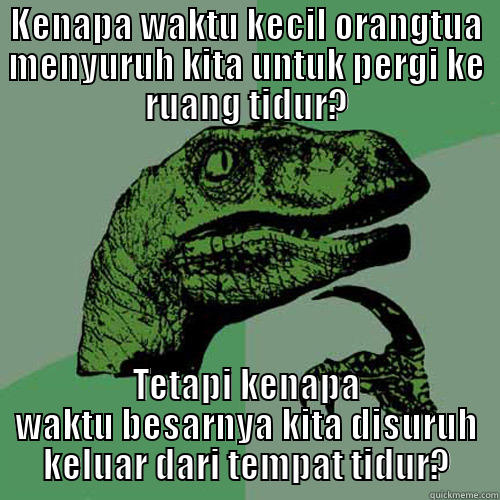 KENAPA WAKTU KECIL ORANGTUA MENYURUH KITA UNTUK PERGI KE RUANG TIDUR? TETAPI KENAPA WAKTU BESARNYA KITA DISURUH KELUAR DARI TEMPAT TIDUR? Philosoraptor