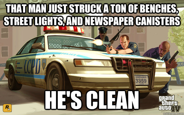 That man just struck a ton of benches, street lights, and newspaper canisters he's clean  GTA Cop