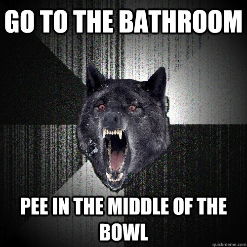 go to the bathroom pee in the middle of the bowl  Insanity Wolf