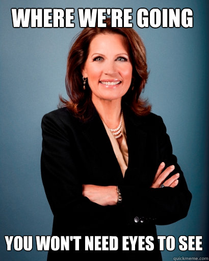 Where we're going You won't need eyes to see  Whites Rule Bachmann