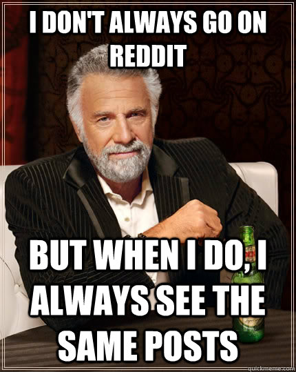 I don't always go on reddit but when I do, i always see the same posts  The Most Interesting Man In The World
