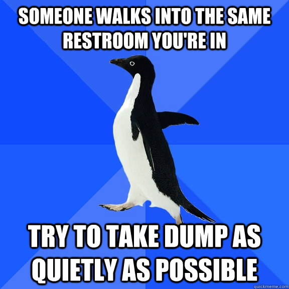 someone walks into the same restroom you're in try to take dump as quietly as possible  Socially Awkward Penguin