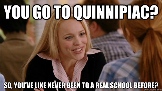 You go to Quinnipiac? So, you've like never been to a real school before? - You go to Quinnipiac? So, you've like never been to a real school before?  Regina Meme