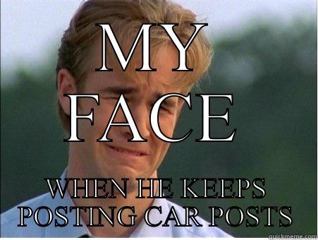 MY FACE WHEN HE KEEPS POSTING CAR POSTS 1990s Problems