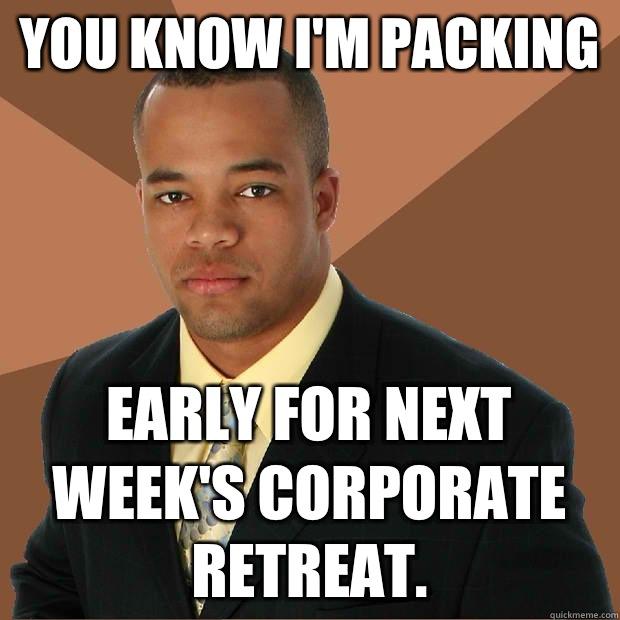 You know I'm packing Early for next week's corporate retreat. - You know I'm packing Early for next week's corporate retreat.  Successful Black Man