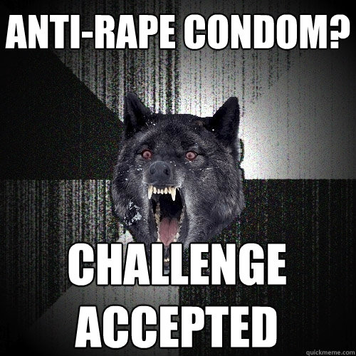 Anti-rape Condom? CHALLENGE
ACCEPTED  Insanity Wolf