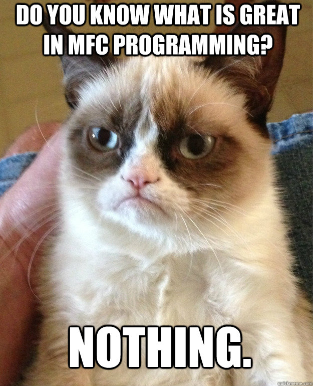 DO YOU KNOW WHAT IS GREAT IN MFC PROGRAMMING? NOTHING. - DO YOU KNOW WHAT IS GREAT IN MFC PROGRAMMING? NOTHING.  Grumpy Cat