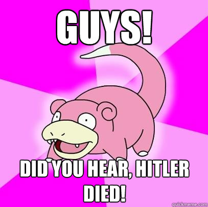 GUYS! did you hear, hitler died!  Slowpoke