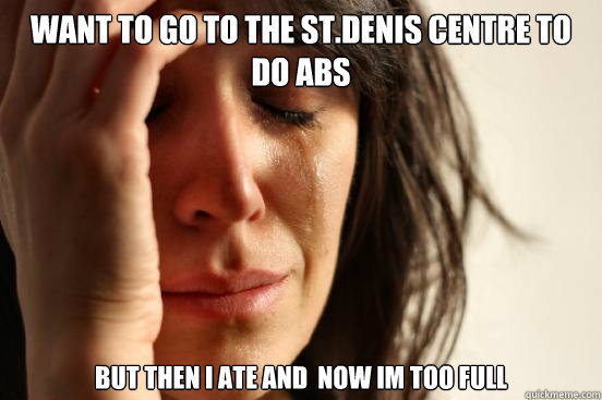want to go to the st.denis centre to do abs   but then I ate and  now im too full  First World Problems