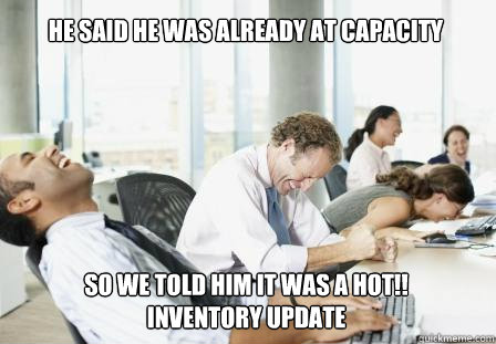 He said he was already at capacity So we told him it was a HOT!! Inventory update  laughing Business People