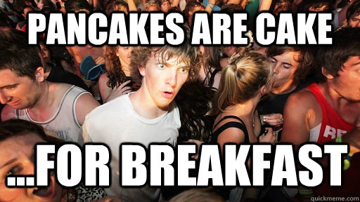 Pancakes are cake ...For breakfast  Sudden Clarity Clarence