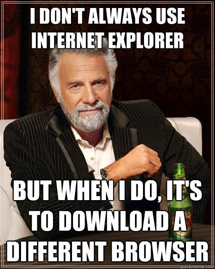 I don't always use internet explorer But when I do, it's to download a different browser - I don't always use internet explorer But when I do, it's to download a different browser  The Most Interesting Man In The World