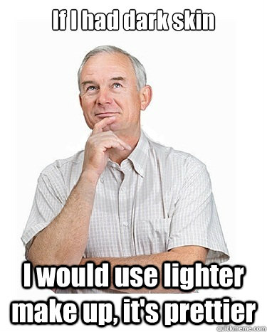 If I had dark skin I would use lighter make up, it's prettier  Victim-blaming Middle Class White Man