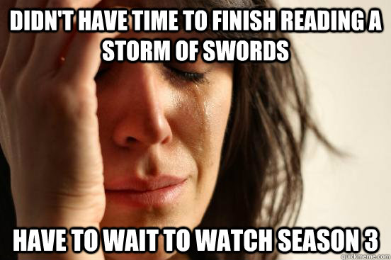 Didn't have time to finish reading a storm of swords Have to wait to watch season 3  First World Problems