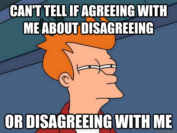 can't tell if agreeing with me about disagreeing  or disagreeing with me - can't tell if agreeing with me about disagreeing  or disagreeing with me  Futurama Fry