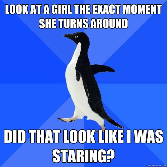 Look at a girl the exact moment she turns around Did that look like I was staring?  Socially Awkward Penguin