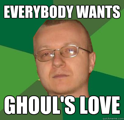 everybody wants ghoul's love  Ghoul