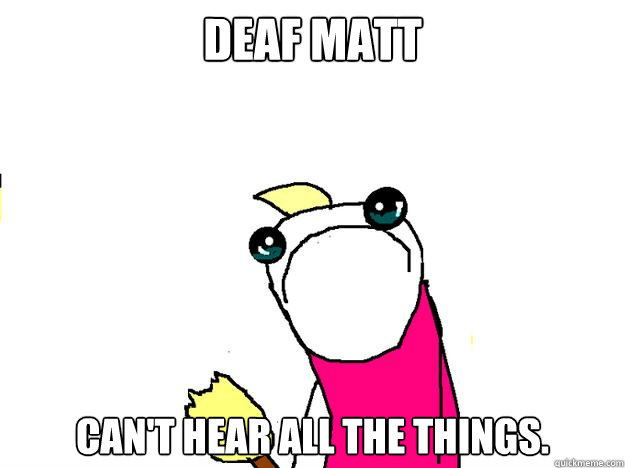 Deaf Matt Can't hear all the things.  All the things sad