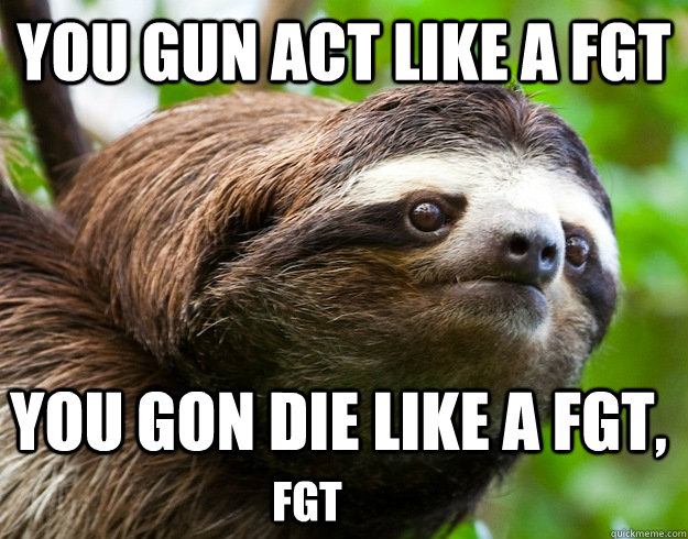 You gun act like a fgt You gon die like a fgt, fgt - You gun act like a fgt You gon die like a fgt, fgt  happy birthday sloth