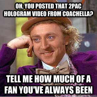 oh, you posted that 2pac hologram video from Coachella? tell me how much of a fan you've always been  Psychotic Willy Wonka
