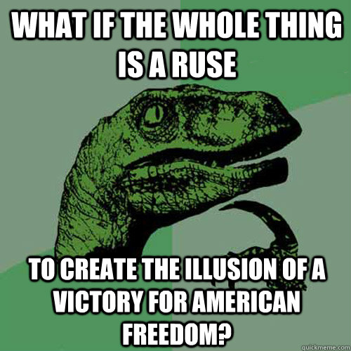 what if the whole thing is a ruse to create the illusion of a victory for american freedom?  Philosoraptor