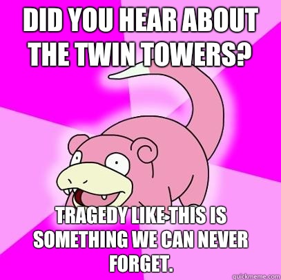 Did you hear about the twin towers? Tragedy like this is something we can never forget.  Slowpoke