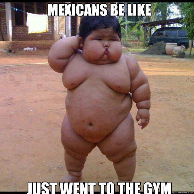 mexicans be like just went to the gym  