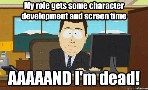 My role gets some character development and screen time AAAAAND I'm dead!  anditsgone