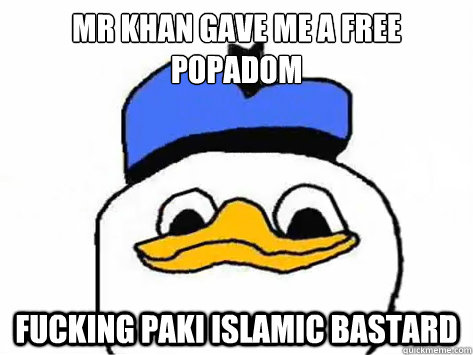 Mr Khan gave me a free popadom Fucking Paki Islamic bastard    Dolan Duck