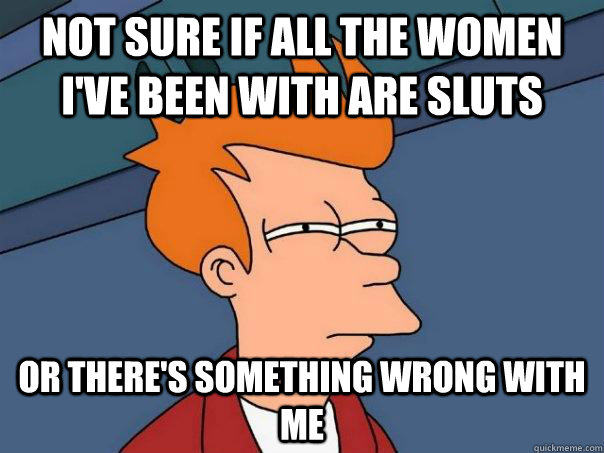 Not sure if all the women I've Been with are sluts Or there's something wrong with me  Futurama Fry