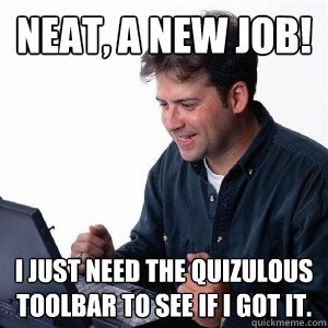 Neat, a new job! I just need the Quizulous toolbar to see if I got it.  Lonely Computer Guy